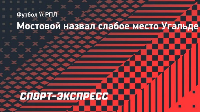 Мостовой назвал слабое место Угальде