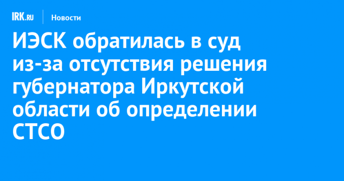 ИЭСК обратилась в суд из-за отсутствия решения губернатора Иркутской области об определении СТСО