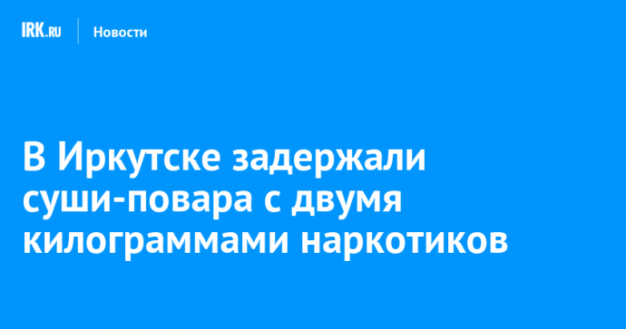 В Иркутске задержали суши-повара с двумя килограммами наркотиков