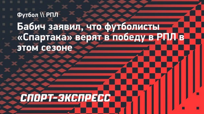 Бабич заявил, что футболисты «Спартака» верят в победу в РПЛ в этом сезоне