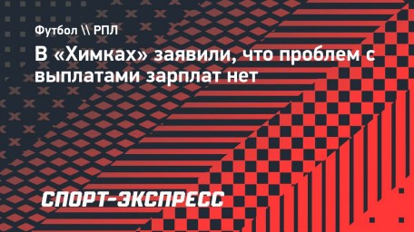 В «Химках» заявили, что проблем с выплатами зарплат нет