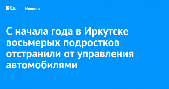 С начала года в Иркутске восьмерых подростков отстранили от управления автомобилями