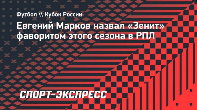 Марков: «У «Зенита» сумасшедший стартовый состав и длинная скамейка»