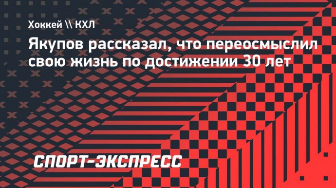 Якупов рассказал, что переосмыслил свою жизнь по достижении 30 лет