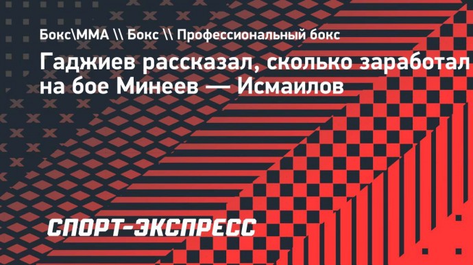 Гаджиев рассказал, сколько заработал на бое Минеев — Исмаилов