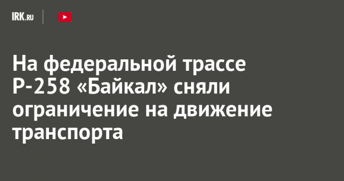 На федеральной трассе Р-258 «Байкал» сняли ограничение на движение транспорта