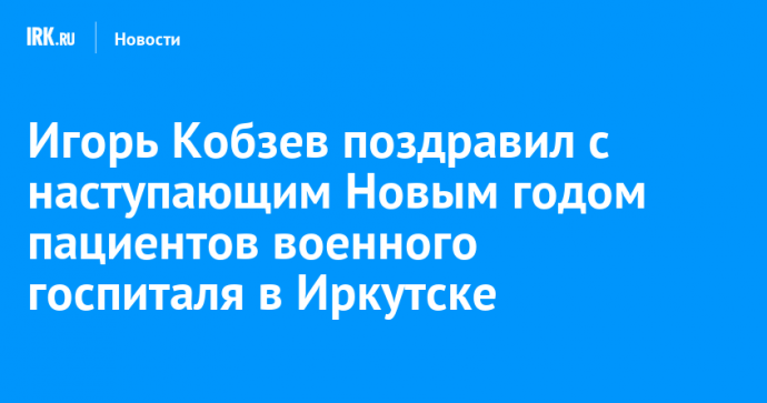 Игорь Кобзев поздравил c наступающим Новым годом пациентов военного госпиталя в Иркутске