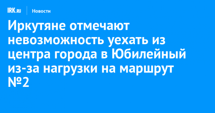 Иркутяне отмечают невозможность уехать из центра города в Юбилейный из-за нагрузки на маршрут № 2