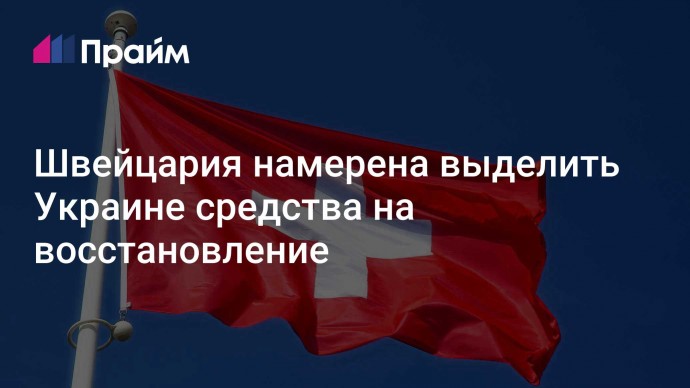 Швейцария намерена выделить Украине средства на восстановление