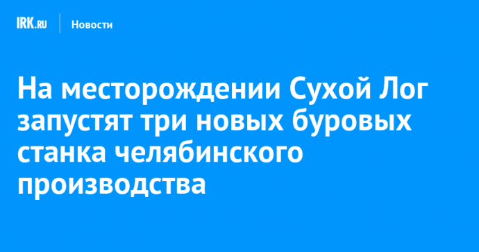 На месторождении Сухой Лог запустят три новых буровых станка челябинского производства