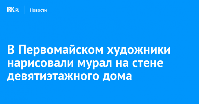 В Первомайском художники нарисовали мурал на стене девятиэтажного дома