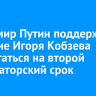 Владимир Путин поддержал решение Игоря Кобзева выдвигаться на второй губернаторский срок