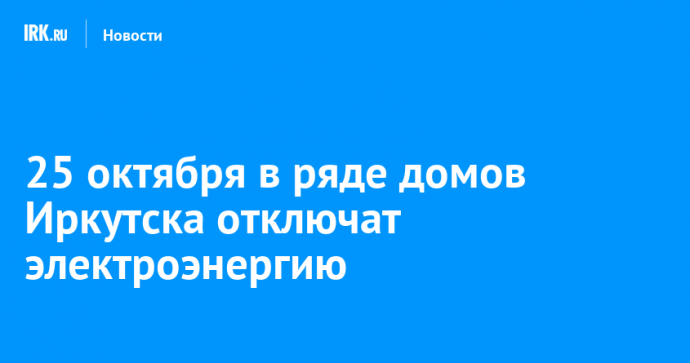 25 октября в ряде домов Иркутска отключат электроэнергию