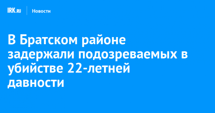 В Братском районе задержали подозреваемых в убийстве 22-летней давности