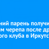 21-летний парень получил перелом черепа после драки у ночного клуба в Иркутске