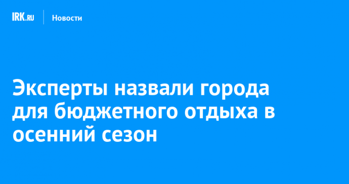 Эксперты назвали города для бюджетного отдыха в осенний сезон