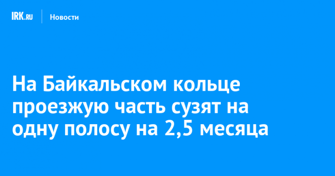 На Байкальском кольце проезжую часть сузят на одну полосу на 2,5 месяца