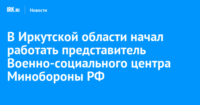 В Иркутской области начал работать представитель Военно-социального центра Минобороны РФ