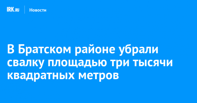 В Братском районе убрали свалку площадью три тысячи квадратных метров