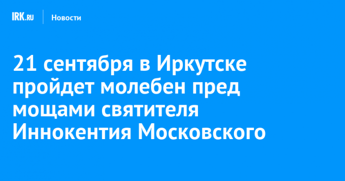 21 сентября в Иркутске пройдет молебен пред мощами святителя Иннокентия Московского