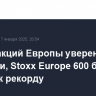 Рынки акций Европы уверенно выросли, Stoxx Europe 600 был близок к рекорду