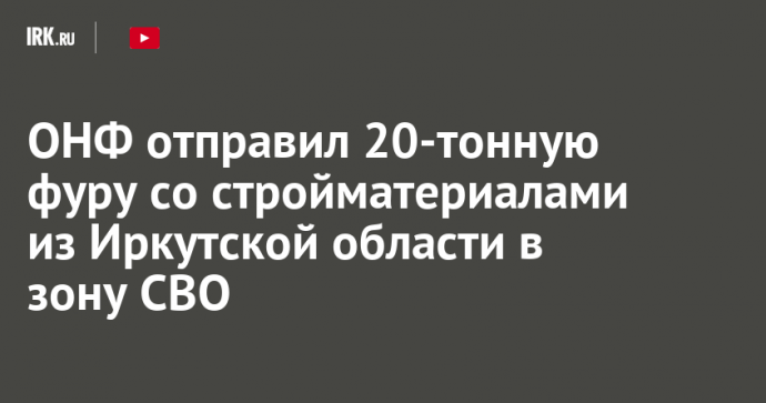 ОНФ отправил 20-тонную фуру со стройматериалами из Иркутской области в зону СВО