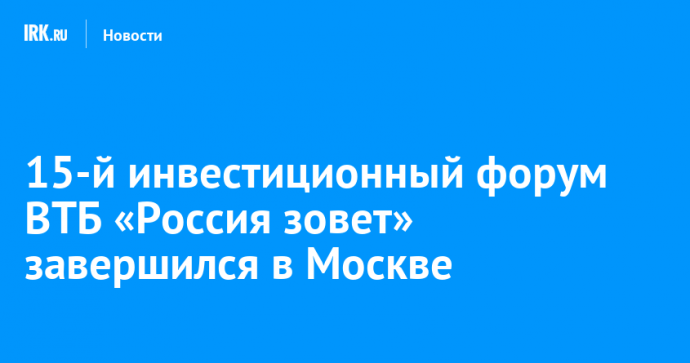 15-й инвестиционный форум ВТБ «Россия зовет» завершился в Москве