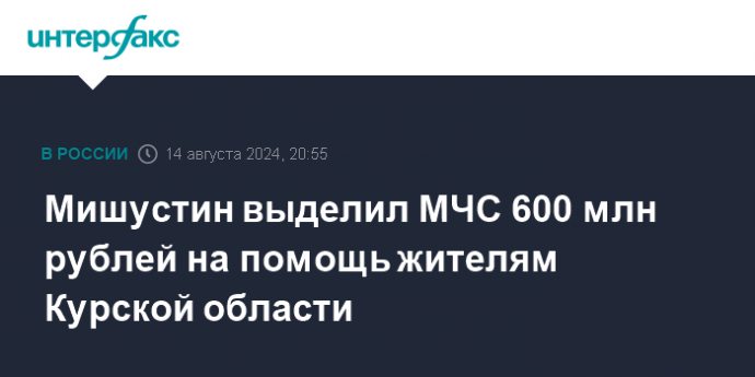 Мишустин выделил МЧС 600 млн рублей на помощь жителям Курской области