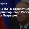 Страны НАТО отрабатывают сценарии борьбы с Россией, заявил Патрушев