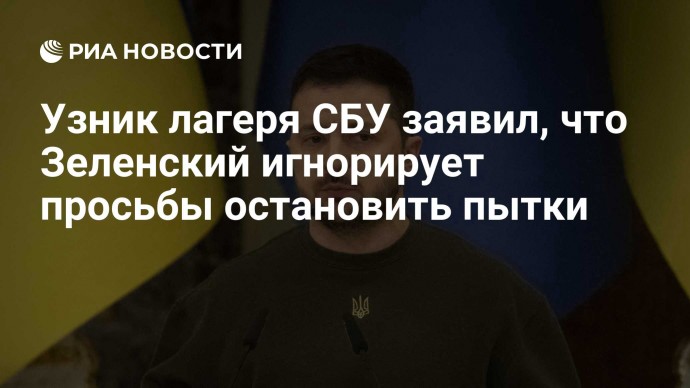 Узник лагеря СБУ заявил, что Зеленский игнорирует просьбы остановить пытки