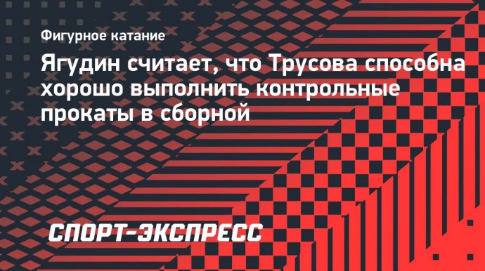 Ягудин считает, что Трусова способна хорошо выполнить контрольные прокаты в сборной