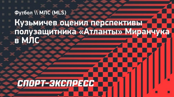 Кузьмичев — о Миранчуке в «Атланте»: «Его пригласили в статусе звезды»