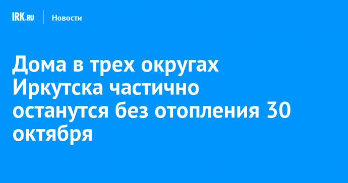 Дома в трех округах Иркутска частично останутся без отопления 30 октября