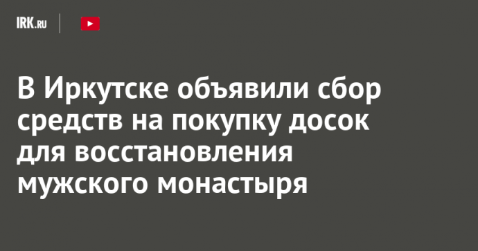 В Иркутске объявили сбор средств на покупку досок для восстановления мужского монастыря