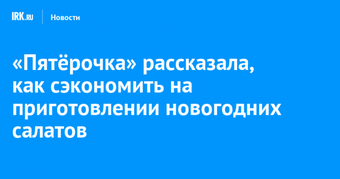 «Пятёрочка» рассказала, как сэкономить на приготовлении новогодних салатов