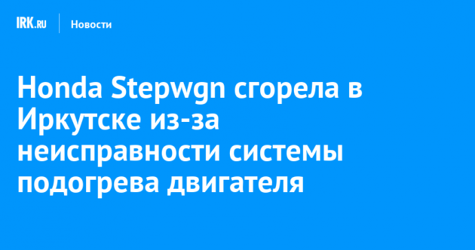 Honda Stepwgn сгорела в Иркутске из-за неисправности системы подогрева двигателя