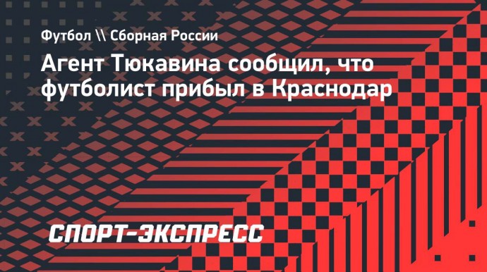 Агент Тюкавина сообщил, что футболист прибыл в Краснодар