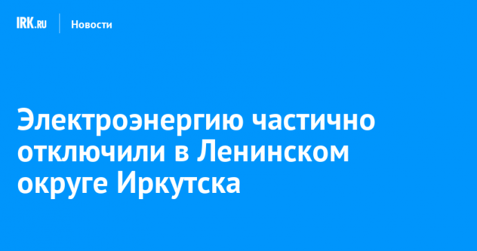 Электроэнергию частично отключили в Ленинском округе Иркутска