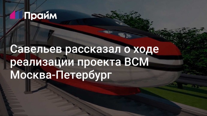 Савельев рассказал о ходе реализации проекта ВСМ Москва-Петербург