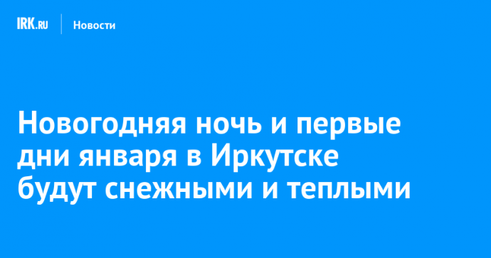 Новогодняя ночь и первые дни января в Иркутске будут снежными и теплыми