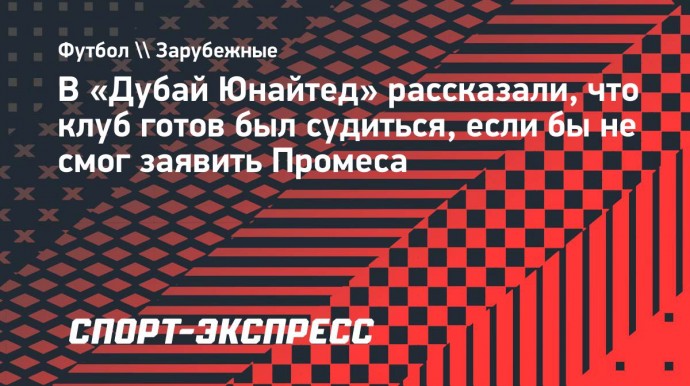 Гендиректор «Дубай Юнайтед» о проблемах с заявкой Промеса: «Такая ситуация произошла первый раз в мире на уровне ФИФА»