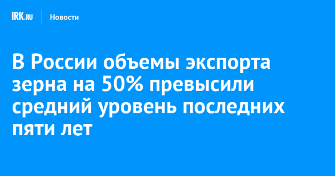 В России объемы экспорта зерна на 50% превысили средний уровень последних пяти лет