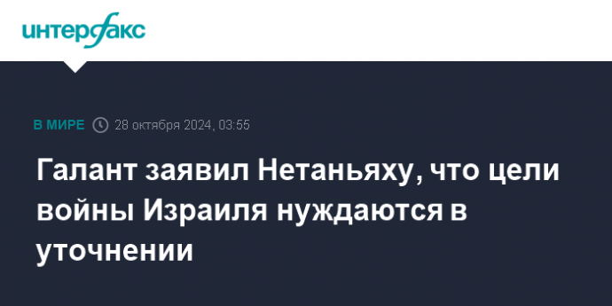 Галант заявил Нетаньяху, что цели войны Израиля нуждаются в уточнении