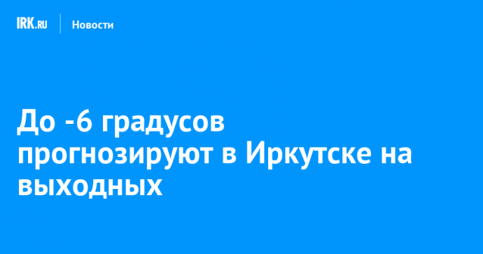 До -6 градусов прогнозируют в Иркутске на выходных