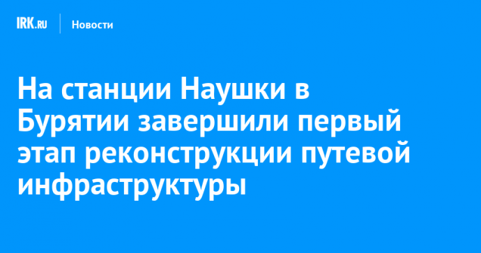 На станции Наушки в Бурятии завершили первый этап реконструкции путевой инфраструктуры