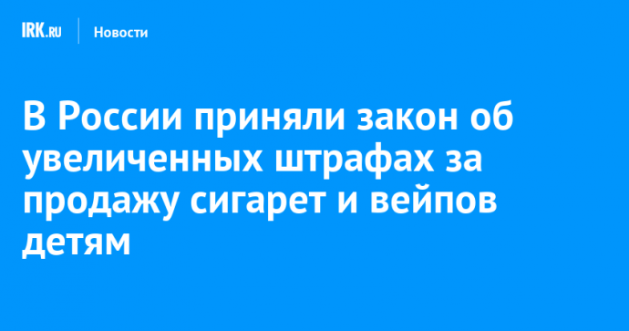 В России приняли закон об увеличенных штрафах за продажу сигарет и вейпов детям