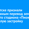 В Иркутске признали незаконным перевод земли бывшего стадиона «Пионер» под жилую застройку