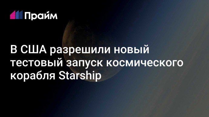 В США разрешили новый тестовый запуск космического корабля Starship