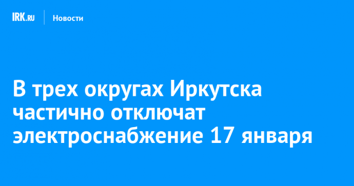 В трех округах Иркутска частично отключат электроснабжение 17 января