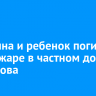 Женщина и ребенок погибли при пожаре в частном доме в Маркова